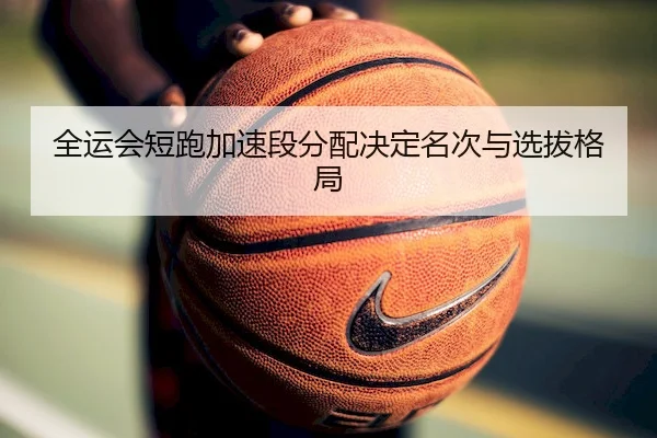 全运会短跑加速段分配决定名次与选拔格局（HHpoker）